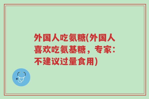 外国人吃氨糖(外国人喜欢吃氨基糖，专家：不建议过量食用)-第1张图片-超越