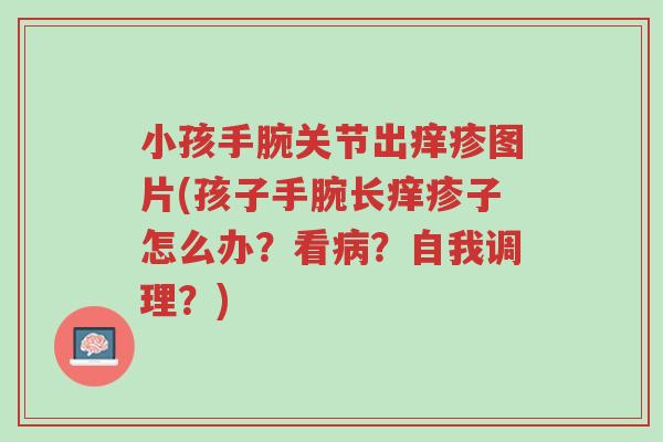 小孩手腕关节出痒疹图片(孩子手腕长痒疹子怎么办?看病?自我调理?)-第1张图片-超越 小孩手腕关节出痒疹图片(孩子手腕长痒疹子怎么办?看病?自我调理?)-第1张图片-超越