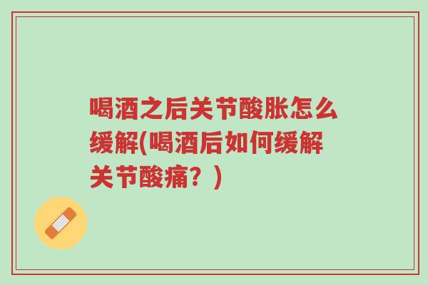 喝酒之后关节酸胀怎么缓解(喝酒后如何缓解关节酸痛？)-第1张图片-超越