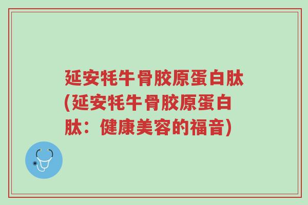 延安牦牛骨胶原蛋白肽(延安牦牛骨胶原蛋白肽:健康美容的福音)-第1张图片-超越 延安牦牛骨胶原蛋白肽(延安牦牛骨胶原蛋白肽:健康美容的福音)-第1张图片-超越