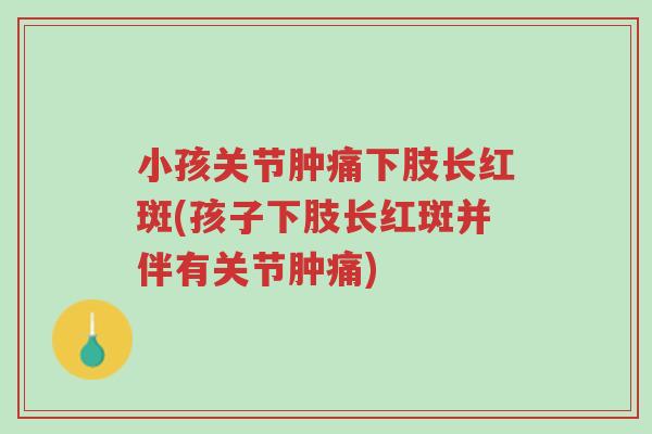 小孩关节肿痛下肢长红斑(孩子下肢长红斑并伴有关节肿痛)-第1张图片-超越