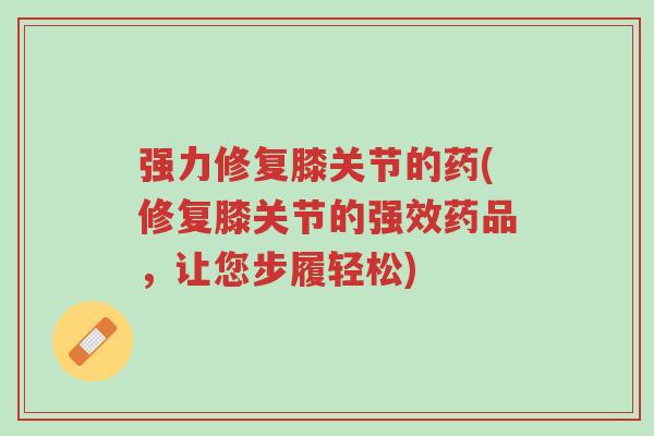 强力修复膝关节的药(修复膝关节的强效药品,让您步履轻松)-第1张图片-超越 强力修复膝关节的药(修复膝关节的强效药品,让您步履轻松)-第1张图片-超越