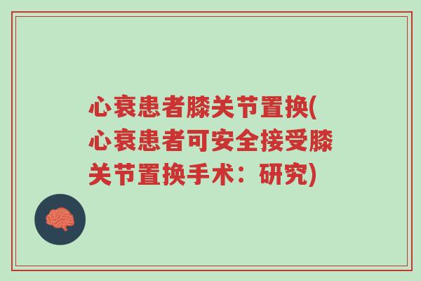 心衰患者膝关节置换(心衰患者可安全接受膝关节置换手术:研究)-第1张图片-超越 心衰患者膝关节置换(心衰患者可安全接受膝关节置换手术:研究)-第1张图片-超越