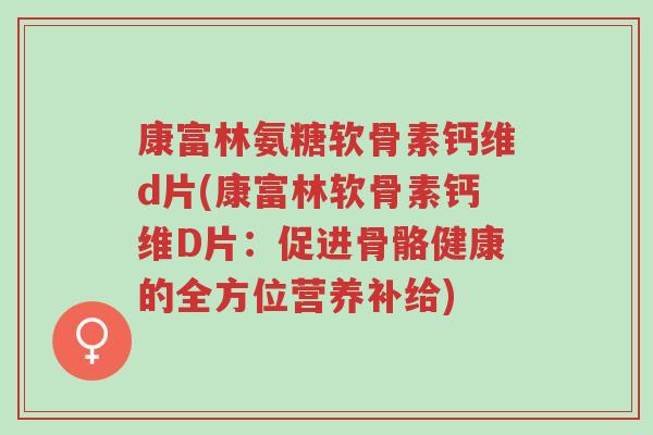 康富林氨糖软骨素钙维d片(康富林软骨素钙维D片:促进骨骼健康的全方位营养补给)-第1张图片-超越 康富林氨糖软骨素钙维d片(康富林软骨素钙维D片:促进骨骼健康的全方位营养补给)-第1张图片-超越