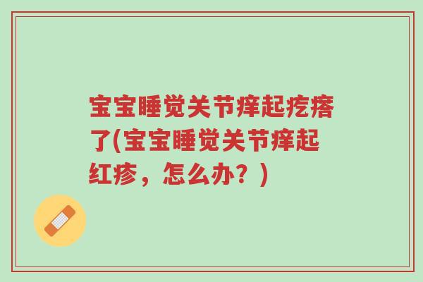 宝宝睡觉关节痒起疙瘩了(宝宝睡觉关节痒起红疹，怎么办？)-第1张图片-超越