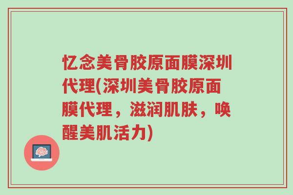 忆念美骨胶原面膜深圳代理(深圳美骨胶原面膜代理，滋润肌肤，唤醒美肌活力)-第1张图片-超越