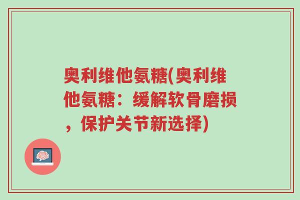 奥利维他氨糖(奥利维他氨糖：缓解软骨磨损，保护关节新选择)-第1张图片-超越