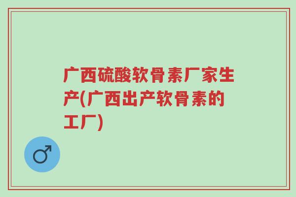 广西硫酸软骨素厂家生产(广西出产软骨素的工厂)-第1张图片-超越 广西硫酸软骨素厂家生产(广西出产软骨素的工厂)-第1张图片-超越