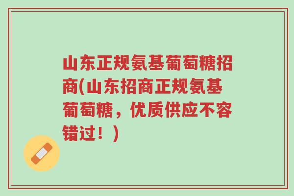山东正规氨基葡萄糖招商(山东招商正规氨基葡萄糖，优质供应不容错过！)-第1张图片-超越