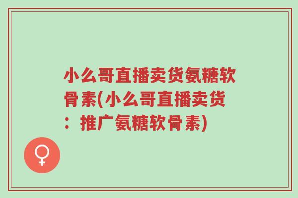 小么哥直播卖货氨糖软骨素(小么哥直播卖货:推广氨糖软骨素)-第1张图片-超越 小么哥直播卖货氨糖软骨素(小么哥直播卖货:推广氨糖软骨素)-第1张图片-超越