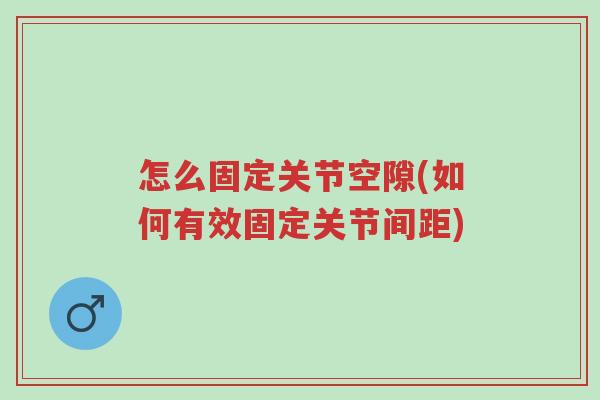 怎么固定关节空隙(如何有效固定关节间距)-第1张图片-超越 怎么固定关节空隙(如何有效固定关节间距)-第1张图片-超越