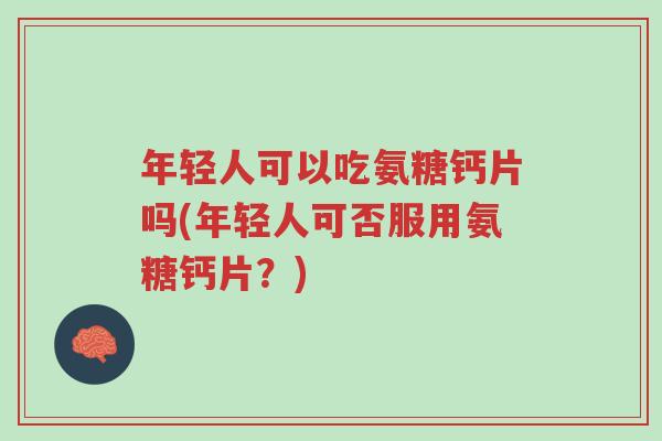 年轻人可以吃氨糖钙片吗(年轻人可否服用氨糖钙片?)-第1张图片-超越 年轻人可以吃氨糖钙片吗(年轻人可否服用氨糖钙片?)-第1张图片-超越