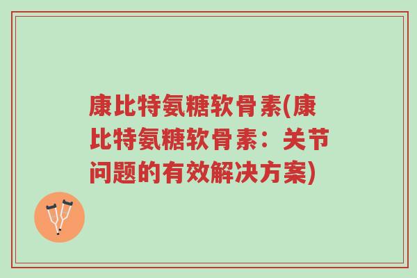 康比特氨糖软骨素(康比特氨糖软骨素:关节问题的有效解决方案)-第1张图片-超越 康比特氨糖软骨素(康比特氨糖软骨素:关节问题的有效解决方案)-第1张图片-超越
