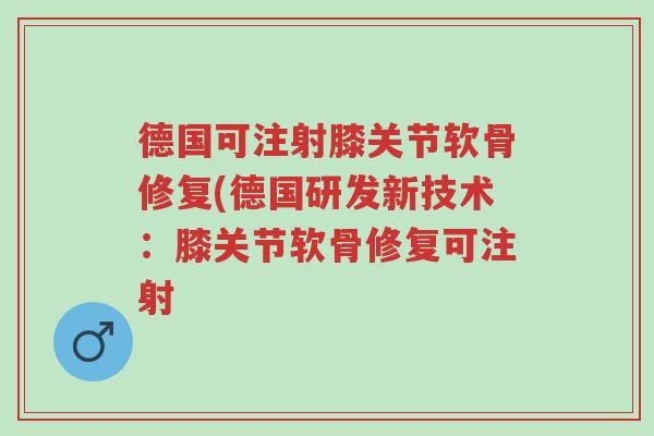 德国可注射膝关节软骨修复(德国研发新技术:膝关节软骨修复可注射-第1张图片-超越 德国可注射膝关节软骨修复(德国研发新技术:膝关节软骨修复可注射-第1张图片-超越