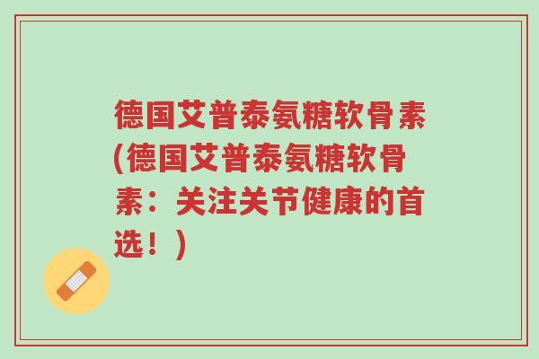 德国艾普泰氨糖软骨素(德国艾普泰氨糖软骨素:关注关节健康的首选!)-第1张图片-超越 德国艾普泰氨糖软骨素(德国艾普泰氨糖软骨素:关注关节健康的首选!)-第1张图片-超越
