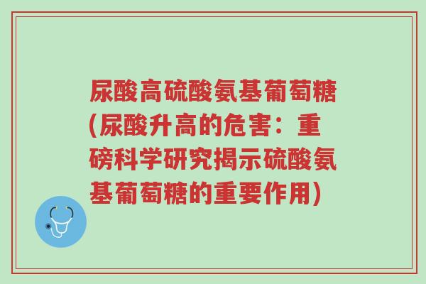尿酸高硫酸氨基葡萄糖(尿酸升高的危害:重磅科学研究揭示硫酸氨基葡萄糖的重要作用)-第1张图片-超越 尿酸高硫酸氨基葡萄糖(尿酸升高的危害:重磅科学研究揭示硫酸氨基葡萄糖的重要作用)-第1张图片-超越