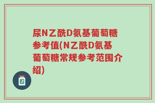 尿N乙酰D氨基葡萄糖参考值(N乙酰D氨基葡萄糖常规参考范围介绍)-第1张图片-超越 尿N乙酰D氨基葡萄糖参考值(N乙酰D氨基葡萄糖常规参考范围介绍)-第1张图片-超越