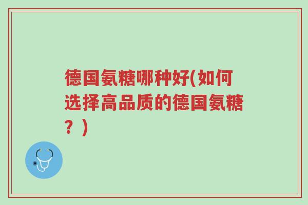 德国氨糖哪种好(如何选择高品质的德国氨糖？)-第1张图片-超越