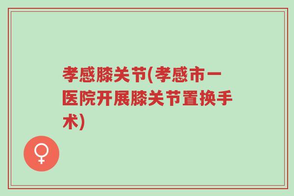 孝感膝关节(孝感市一医院开展膝关节置换手术)-第1张图片-超越 孝感膝关节(孝感市一医院开展膝关节置换手术)-第1张图片-超越