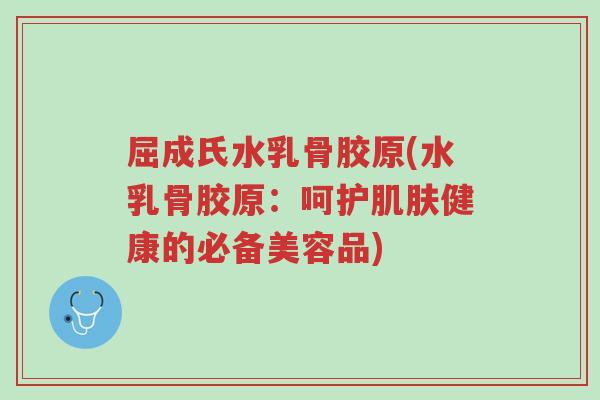 屈成氏水乳骨胶原(水乳骨胶原:呵护肌肤健康的必备美容品)-第1张图片-超越 屈成氏水乳骨胶原(水乳骨胶原:呵护肌肤健康的必备美容品)-第1张图片-超越
