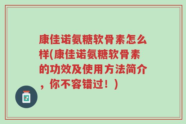 康佳诺氨糖软骨素怎么样(康佳诺氨糖软骨素的功效及使用方法简介，你不容错过！)-第1张图片-超越