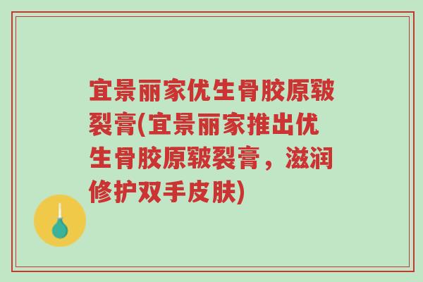宜景丽家优生骨胶原皲裂膏(宜景丽家推出优生骨胶原皲裂膏,滋润修护双手皮肤)-第1张图片-超越 宜景丽家优生骨胶原皲裂膏(宜景丽家推出优生骨胶原皲裂膏,滋润修护双手皮肤)-第1张图片-超越