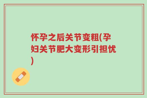 怀孕之后关节变粗(孕妇关节肥大变形引担忧)-第1张图片-超越 怀孕之后关节变粗(孕妇关节肥大变形引担忧)-第1张图片-超越