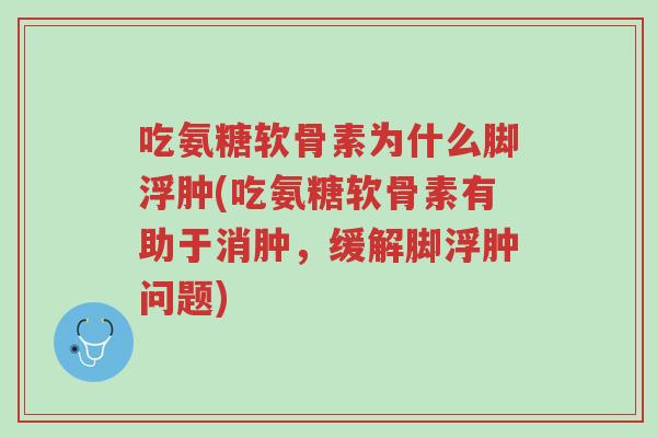 吃氨糖软骨素为什么脚浮肿(吃氨糖软骨素有助于消肿,缓解脚浮肿问题)-第1张图片-超越 吃氨糖软骨素为什么脚浮肿(吃氨糖软骨素有助于消肿,缓解脚浮肿问题)-第1张图片-超越