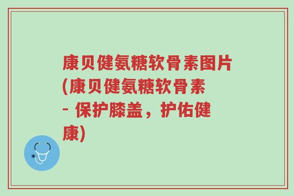 康贝健氨糖软骨素图片(康贝健氨糖软骨素 - 保护膝盖,护佑健康)-第1张图片-超越 康贝健氨糖软骨素图片(康贝健氨糖软骨素 - 保护膝盖,护佑健康)-第1张图片-超越