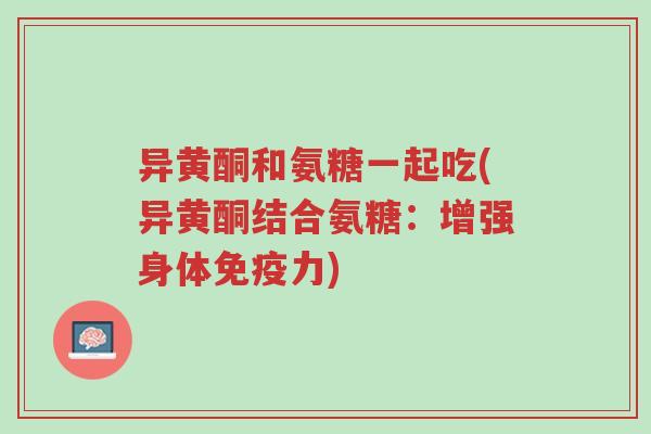异黄酮和氨糖一起吃(异黄酮结合氨糖：增强身体免疫力)-第1张图片-超越