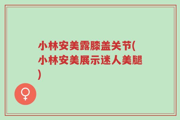 小林安美露膝盖关节(小林安美展示迷人美腿)-第1张图片-超越 小林安美露膝盖关节(小林安美展示迷人美腿)-第1张图片-超越