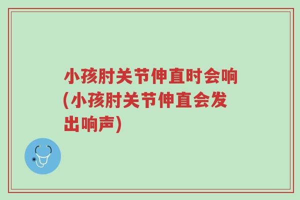 小孩肘关节伸直时会响(小孩肘关节伸直会发出响声)-第1张图片-超越