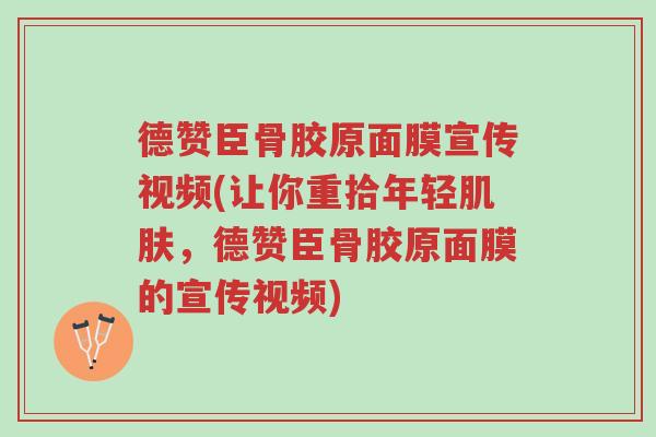 德赞臣骨胶原面膜宣传视频(让你重拾年轻肌肤,德赞臣骨胶原面膜的宣传视频)-第1张图片-超越 德赞臣骨胶原面膜宣传视频(让你重拾年轻肌肤,德赞臣骨胶原面膜的宣传视频)-第1张图片-超越