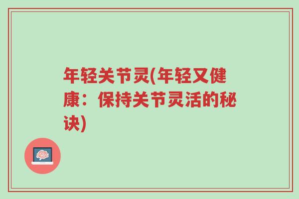 年轻关节灵(年轻又健康:保持关节灵活的秘诀)-第1张图片-超越 年轻关节灵(年轻又健康:保持关节灵活的秘诀)-第1张图片-超越