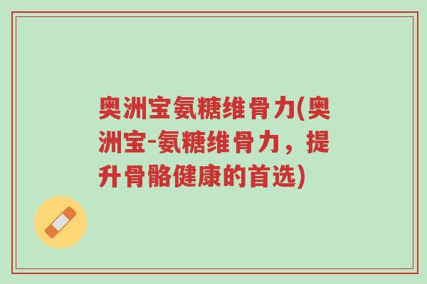 奥洲宝氨糖维骨力(奥洲宝-氨糖维骨力,提升骨骼健康的首选)-第1张图片-超越 奥洲宝氨糖维骨力(奥洲宝-氨糖维骨力,提升骨骼健康的首选)-第1张图片-超越