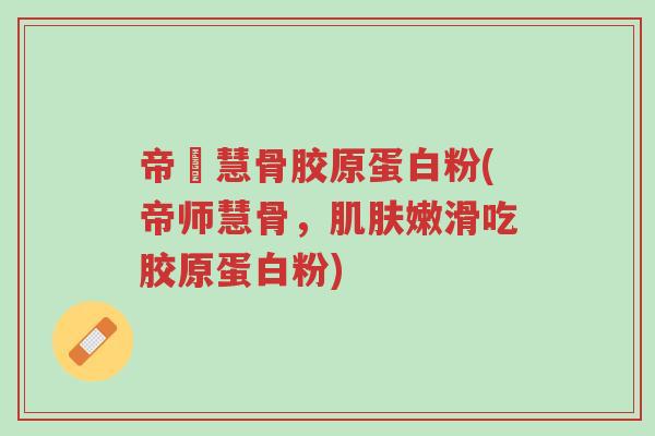 帝師慧骨胶原蛋白粉(帝师慧骨,肌肤嫩滑吃胶原蛋白粉)-第1张图片-超越 帝師慧骨胶原蛋白粉(帝师慧骨,肌肤嫩滑吃胶原蛋白粉)-第1张图片-超越