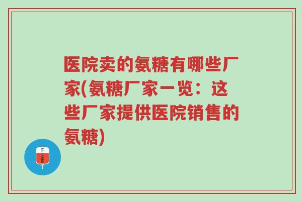 医院卖的氨糖有哪些厂家(氨糖厂家一览:这些厂家提供医院销售的氨糖)-第1张图片-超越 医院卖的氨糖有哪些厂家(氨糖厂家一览:这些厂家提供医院销售的氨糖)-第1张图片-超越