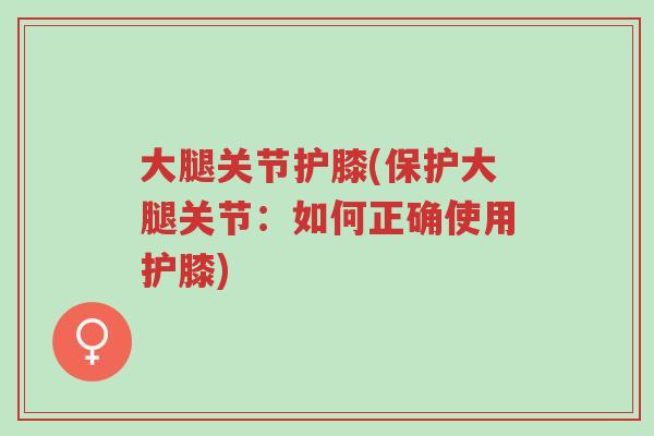 大腿关节护膝(保护大腿关节：如何正确使用护膝)-第1张图片-超越