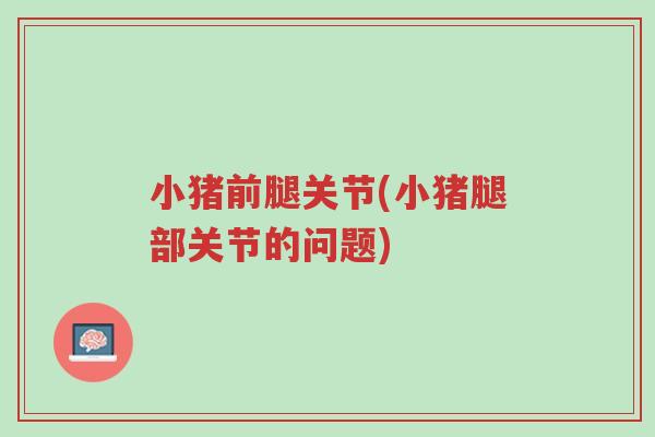 小猪前腿关节(小猪腿部关节的问题)-第1张图片-超越 小猪前腿关节(小猪腿部关节的问题)-第1张图片-超越