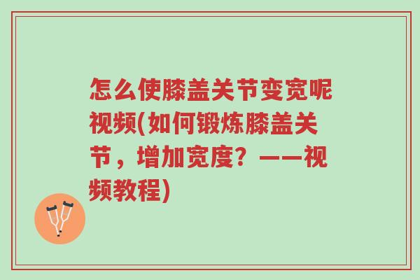 怎么使膝盖关节变宽呢视频(如何锻炼膝盖关节,增加宽度?——视频教程)-第1张图片-超越 怎么使膝盖关节变宽呢视频(如何锻炼膝盖关节,增加宽度?——视频教程)-第1张图片-超越