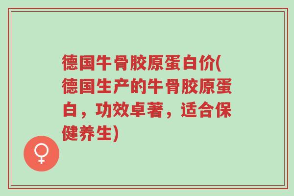 德国牛骨胶原蛋白价(德国生产的牛骨胶原蛋白,功效卓著,适合保健养生)-第1张图片-超越 德国牛骨胶原蛋白价(德国生产的牛骨胶原蛋白,功效卓著,适合保健养生)-第1张图片-超越