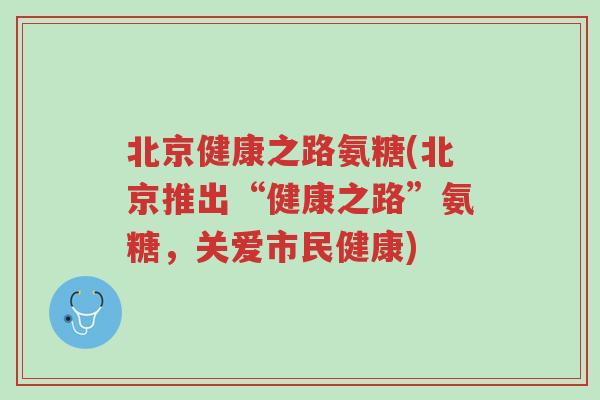 北京健康之路氨糖(北京推出“健康之路”氨糖,关爱市民健康)-第1张图片-超越 北京健康之路氨糖(北京推出“健康之路”氨糖,关爱市民健康)-第1张图片-超越