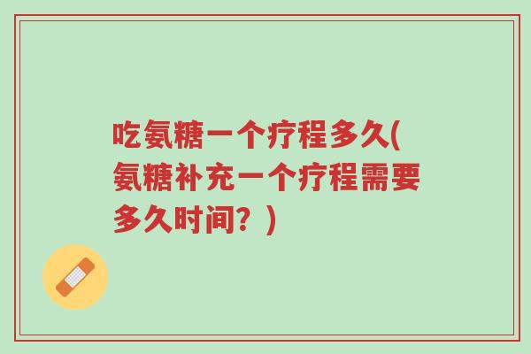 吃氨糖一个疗程多久(氨糖补充一个疗程需要多久时间?)-第1张图片-超越 吃氨糖一个疗程多久(氨糖补充一个疗程需要多久时间?)-第1张图片-超越