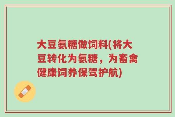大豆氨糖做饲料(将大豆转化为氨糖，为畜禽健康饲养保驾护航)-第1张图片-超越