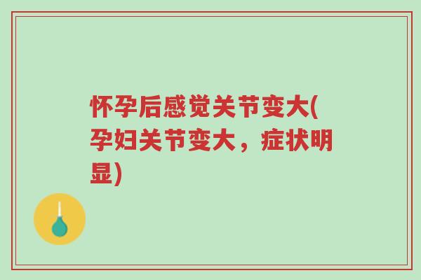 怀孕后感觉关节变大(孕妇关节变大,症状明显)-第1张图片-超越 怀孕后感觉关节变大(孕妇关节变大,症状明显)-第1张图片-超越