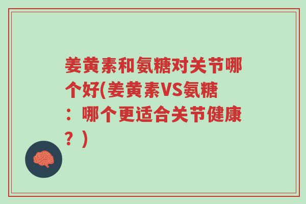 姜黄素和氨糖对关节哪个好(姜黄素VS氨糖：哪个更适合关节健康？)-第1张图片-超越