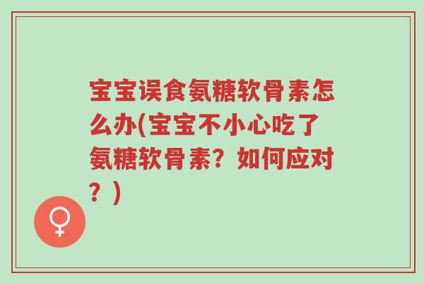 宝宝误食氨糖软骨素怎么办(宝宝不小心吃了氨糖软骨素?如何应对?)-第1张图片-超越 宝宝误食氨糖软骨素怎么办(宝宝不小心吃了氨糖软骨素?如何应对?)-第1张图片-超越