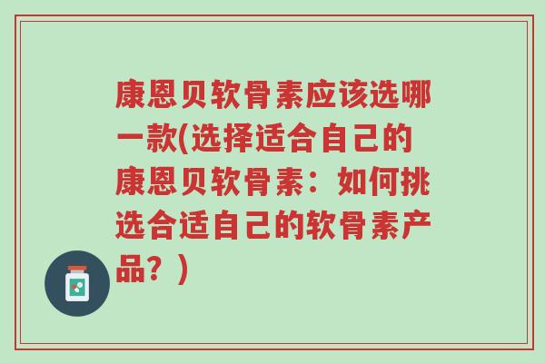 康恩贝软骨素应该选哪一款(选择适合自己的康恩贝软骨素：如何挑选合适自己的软骨素产品？)-第1张图片-超越