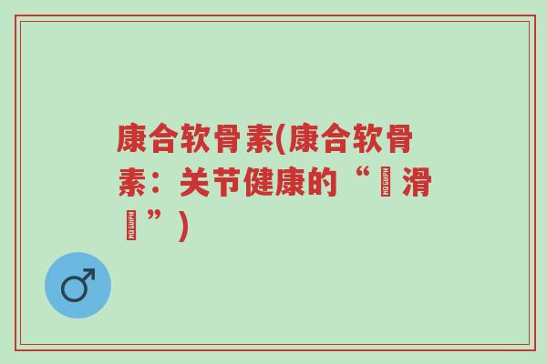 康合软骨素(康合软骨素：关节健康的“潤滑劑”)-第1张图片-超越