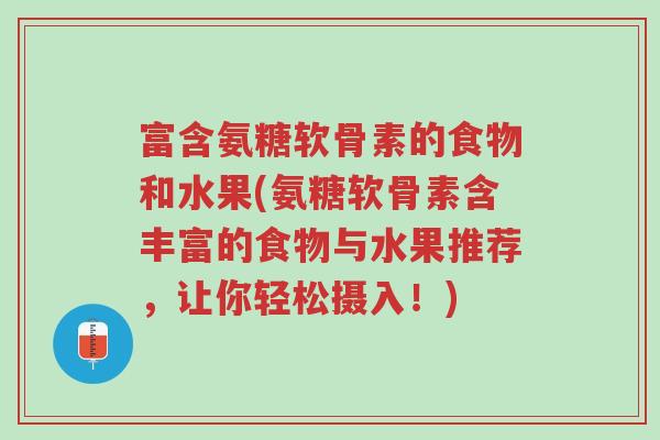 富含氨糖软骨素的食物和水果(氨糖软骨素含丰富的食物与水果推荐,让你轻松摄入!)-第1张图片-超越 富含氨糖软骨素的食物和水果(氨糖软骨素含丰富的食物与水果推荐,让你轻松摄入!)-第1张图片-超越